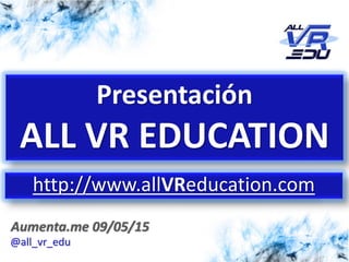 5/12/201526/03/15
Aumenta.me 09/05/15
Presentación
ALL VR EDUCATION
http://www.allVReducation.com
@all_vr_edu
 
