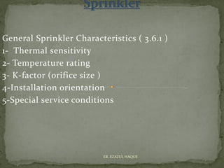 General Sprinkler Characteristics ( 3.6.1 )
1- Thermal sensitivity
2- Temperature rating
3- K-factor (orifice size )
4-Installation orientation
5-Special service conditions
ER. EZAZUL HAQUE
 