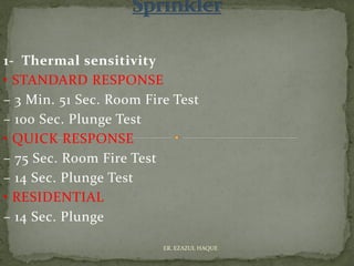 1- Thermal sensitivity
• STANDARD RESPONSE
– 3 Min. 51 Sec. Room Fire Test
– 100 Sec. Plunge Test
• QUICK RESPONSE
– 75 Sec. Room Fire Test
– 14 Sec. Plunge Test
• RESIDENTIAL
– 14 Sec. Plunge
ER. EZAZUL HAQUE
 