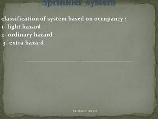 classification of system based on occupancy :
1- light hazard
2- ordinary hazard
3- extra hazard
ER. EZAZUL HAQUE
 