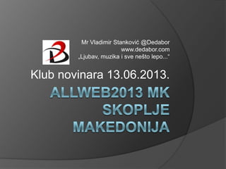 Mr Vladimir Stanković @Dedabor
www.dedabor.com
„Ljubav, muzika i sve nešto lepo...“
Klub novinara 13.06.2013.
 