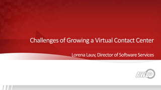 LorenaLauv,DirectorofSoftwareServices
Challenges of Growing a Virtual Contact Center
 