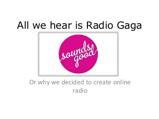 All we hear is Radio Gaga
Or why we decided to create online
radio
 
