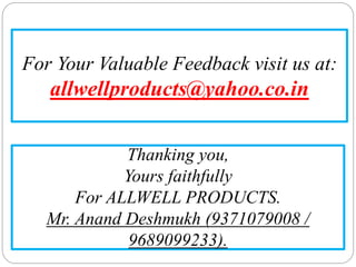 Thanking you,
Yours faithfully
For ALLWELL PRODUCTS.
Mr. Anand Deshmukh (9371079008 /
9689099233).
For Your Valuable Feedback visit us at:
allwellproducts@yahoo.co.in
 