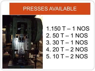 PRESSES AVAILABLE
1.150 T – 1 NOS
2. 50 T – 1 NOS
3. 30 T – 1 NOS
4. 20 T – 2 NOS
5. 10 T – 2 NOS
 