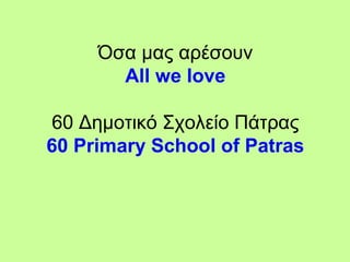 Όσα μας αρέσουν
All we love
60 Δημοτικό Σχολείο Πάτρας
60 Primary School of Patras
 