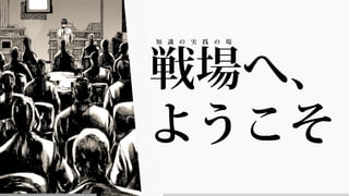 戦場へ、
ようこそ
知 識 の 実 践 の 場
 