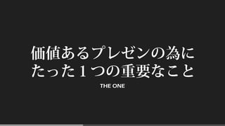 価値あるプレゼンの為に
たった１つの重要なこと
THE ONE
 