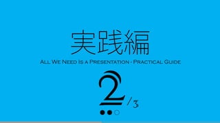 /3
● ● ○
実践編All We Need Is a Presentation - Practical Guide
 