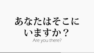 あなたはそこに
いますか？
Are you there?
 