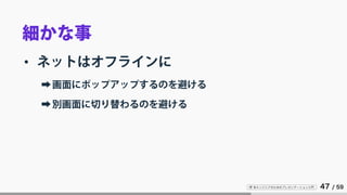 IT 系エンジニアのためのプレゼンテーション入門 47 / 59
細かな事
• ネットはオフラインに
➡画面にポップアップするのを避ける
➡別画面に切り替わるのを避ける
 