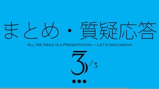 3/3
● ● ●
まとめ・質疑応答All We Need Is a Presentation – Let‘s discussion
 