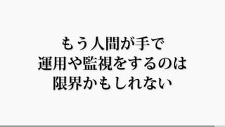もう人間が手で
運用や監視をするのは
限界かもしれない
 