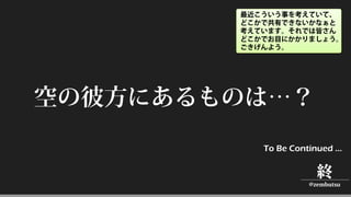 空の彼方にあるものは…？
To Be Continued …
終
@zembutsu
最近こういう事を考えていて、
どこかで共有できないかなぁと
考えています。それでは皆さん
どこかでお目にかかりましょう。
ごきげんよう。
 