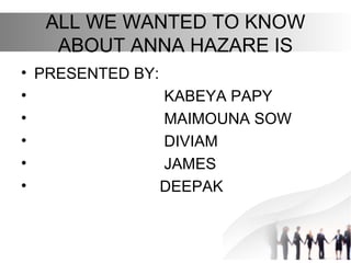 ALL WE WANTED TO KNOW
ABOUT ANNA HAZARE IS
• PRESENTED BY:
• KABEYA PAPY
• MAIMOUNA SOW
• DIVIAM
• JAMES
• DEEPAK
 