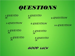 QUESTIONS
1.QUESTIO
N
2.QUESTION
3.QUESTIO
N
4.QUESTIO
N
5.QUESTIO
N
6.QUESTION
7.QUESTIO
N
8.QUESTIO
N
9.QUESTION
10.QUESTION
GOOD LUCKGOOD LUCK
 