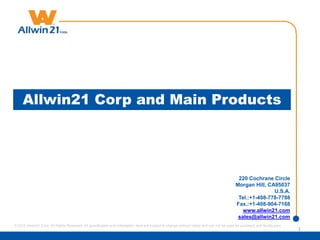 Allwin21 Corp and Main Products
220 Cochrane Circle
Morgan Hill, CA95037
U.S.A.
Tel.:+1-408-778-7788
Fax.:+1-408-904-7168
www.allwin21.com
sales@allwin21.com
1
© 2015 Allwin21 Corp. All Rights Reserved. All specification and information here are subject to change without notice and can not be used for purchase and facility plan.
 