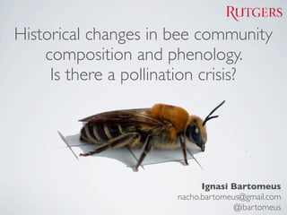 Historical changes in bee community
composition and phenology.
Is there a pollination crisis?
Ignasi Bartomeus
nacho.bartomeus@gmail.com
@ibartomeus
 