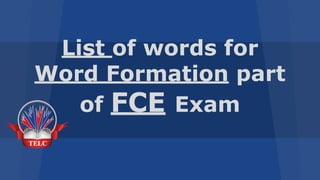 List of words for 
Word Formation part 
of FCE Exam 
 