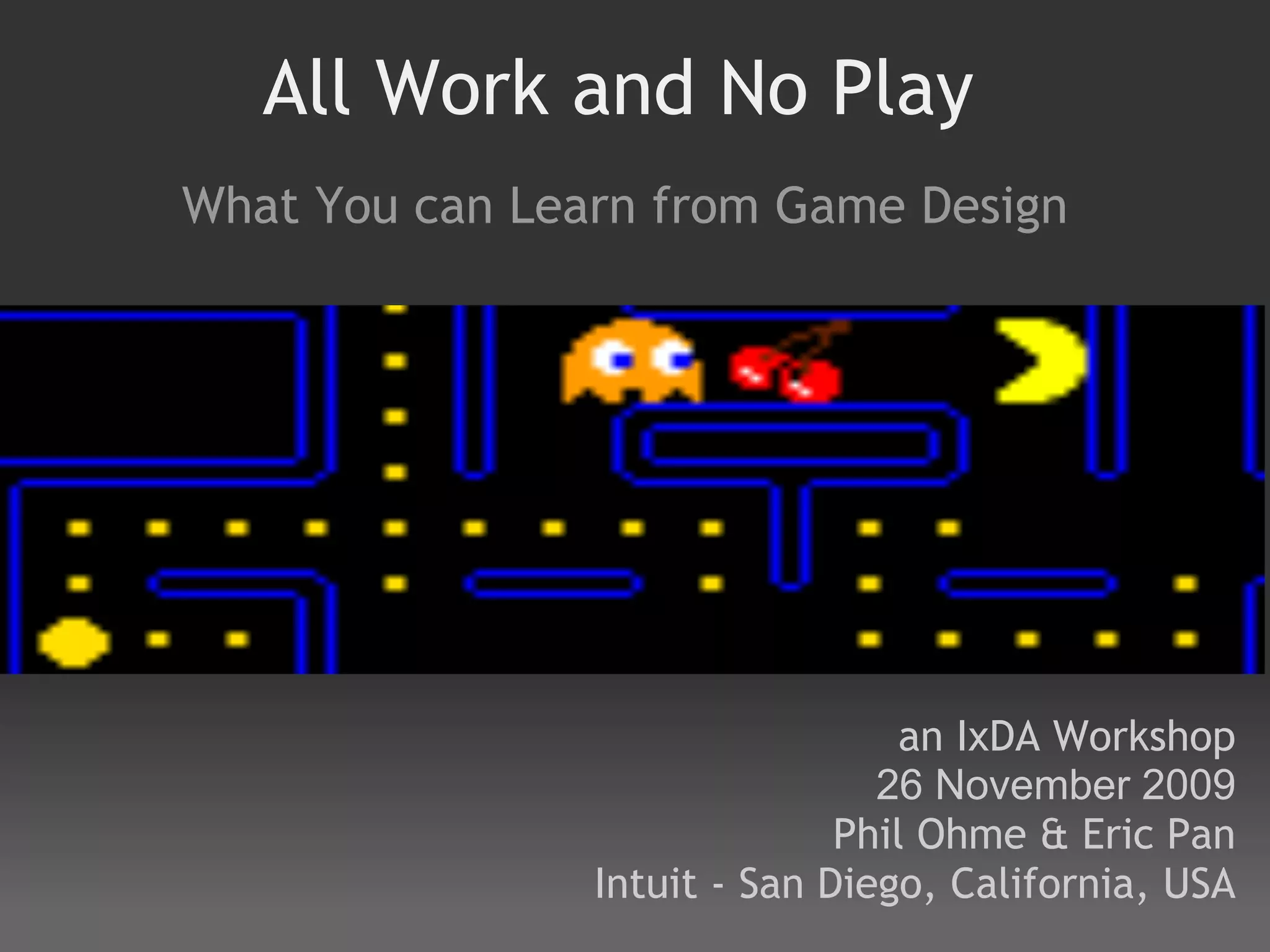 All Work and No Play
What You can Learn from Game Design




                                  an IxDA Workshop
                                26 November 2009
                              Phil Ohme & Eric Pan
                Intuit - San Diego, California, USA
 