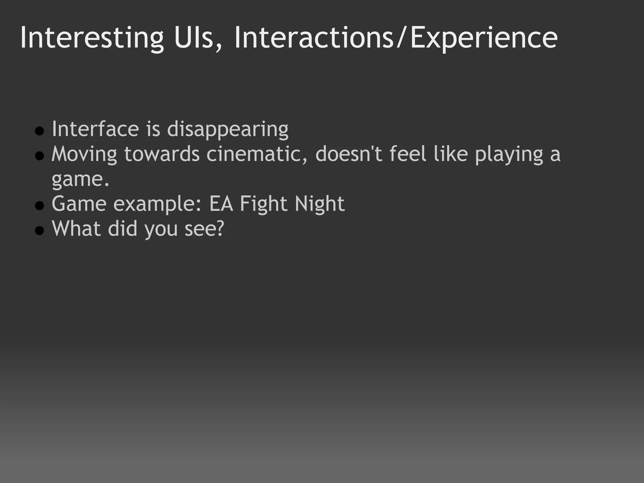 Interesting UIs, Interactions/Experience

  Interface is disappearing
  Moving towards cinematic, doesn't feel like playing a
  game. 
  Game example: EA Fight Night
  What did you see?
 