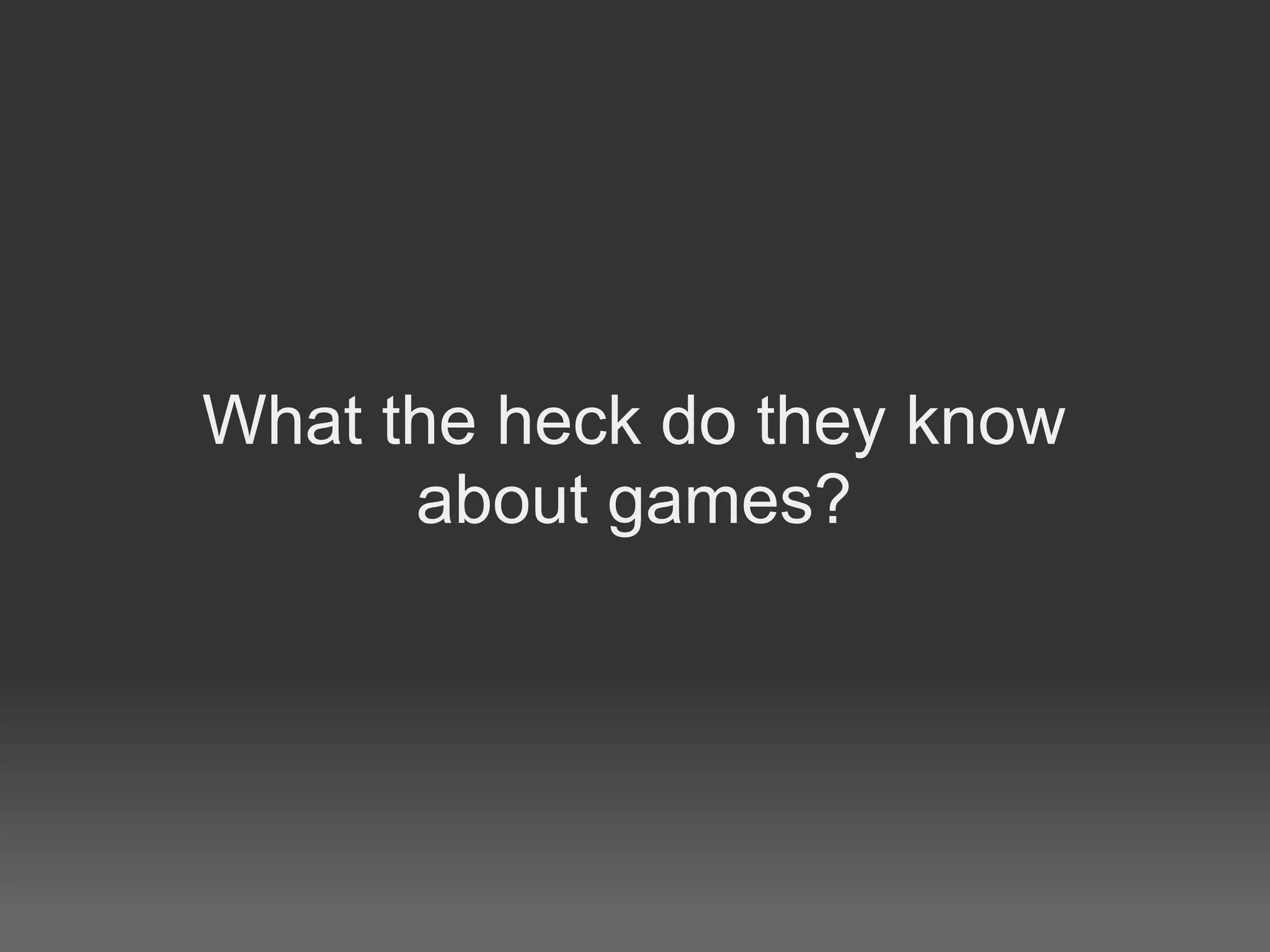 What the heck do they know
      about games?
 
