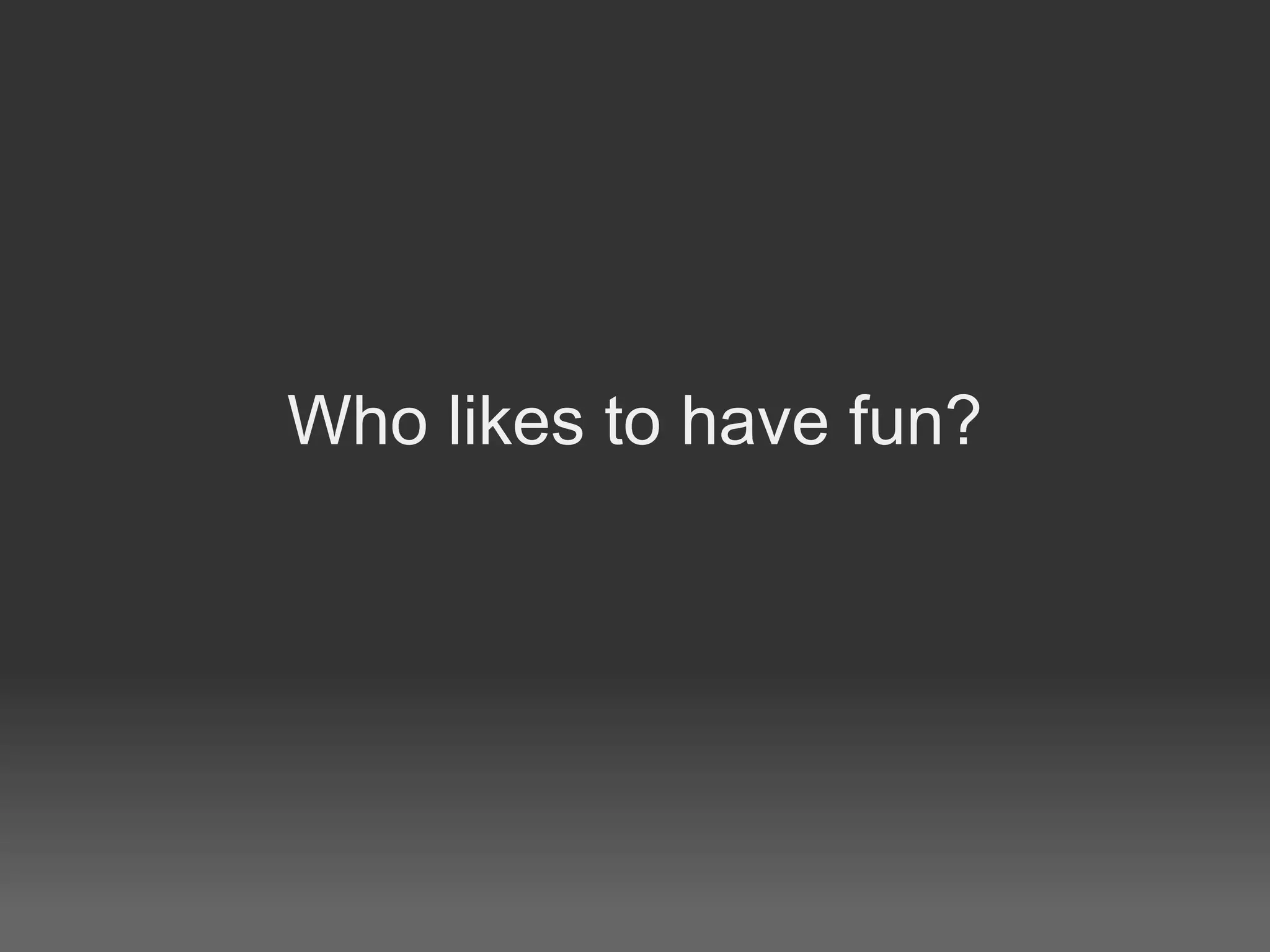 Who likes to have fun?
 