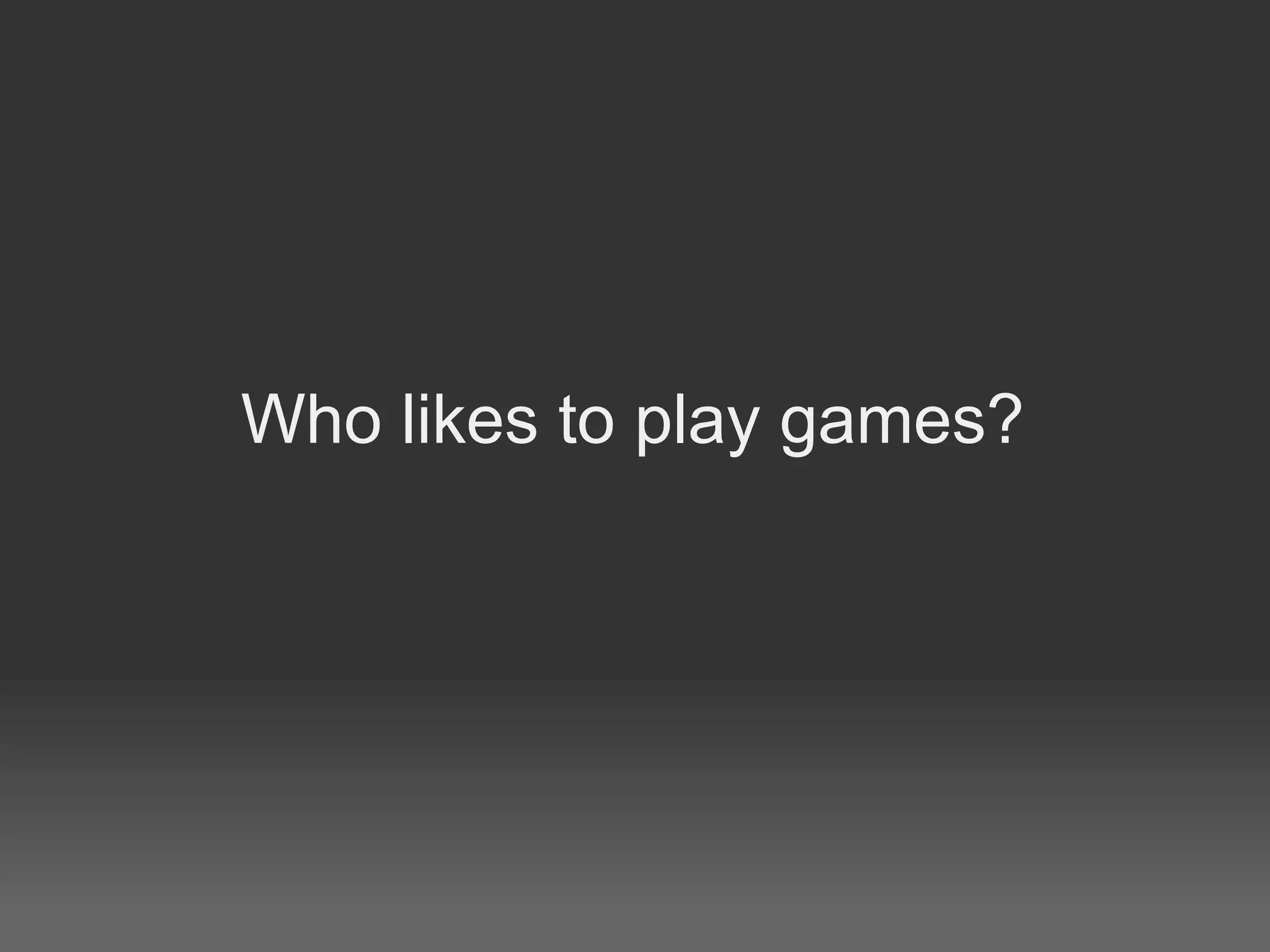 Who likes to play games?
 
