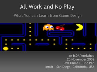 All Work and No Play
What You can Learn from Game Design




                                  an IxDA Workshop
                                26 November 2009
                              Phil Ohme & Eric Pan
                Intuit - San Diego, California, USA
 