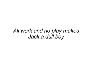 All work and no play makes Jack a dull boy 