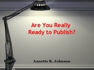 Are You Really
Ready to Publish?
Annette R. Johnson
 