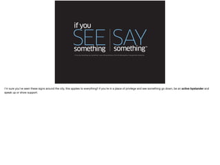 4. Know when to
step up!
There are times where you can use your
privilege to help create space for others and
call-out injustice where you see it.
 