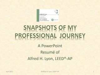 A PowerPoint
Resumé of
Alfred H. Lyon, LEED®-AP
April 2011 ©Alfred H. Lyon, LEED®-AP 1
 