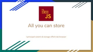 I principali sistemi di storage offerti dai browser
All you can store
 