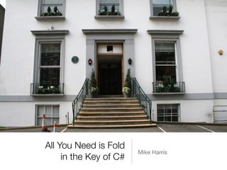 All You Need is Fold 
in the Key of C#
Mike Harris
 