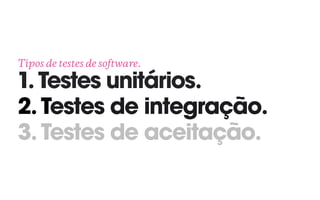 Tipos de testes de software. 
1. Testes unitários. 
2. Testes de integração. 
3. Testes de aceitação.
 