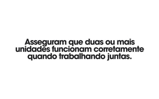 Asseguram que duas ou mais
unidades funcionam corretamente
quando trabalhando juntas.
 