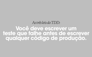 Você deve escrever um
teste que falhe antes de escrever
qualquer código de produção.
AstrêsleisdoTDD:
 