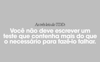 Você não deve escrever um
teste que contenha mais do que
o necessário para fazê-lo falhar.
AstrêsleisdoTDD:
 