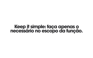 Keep it simple: faça apenas o
necessário no escopo da função.
 