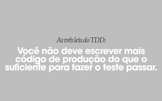 Você não deve escrever mais
código de produção do que o
suficiente para fazer o teste passar.
AstrêsleisdoTDD:
 