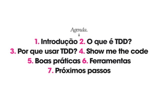 1. Introdução 2. O que é TDD?
3. Por que usar TDD? 4. Show me the code
5. Boas práticas 6. Ferramentas
7. Próximos passos
Agenda.
 