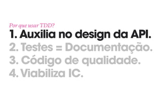Por que usar TDD? 
1. Auxilia no design da API. 
2. Testes = Documentação. 
3. Código de qualidade.
4.Viabiliza IC.
 