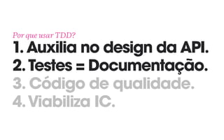Por que usar TDD? 
1.Auxilia no design da API. 
2.Testes = Documentação. 
3. Código de qualidade.
4.Viabiliza IC.
 