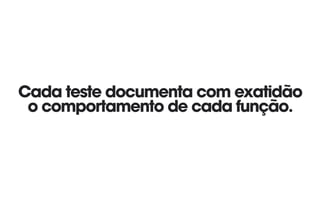 Cada teste documenta com exatidão
o comportamento de cada função.
 
