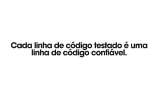 Cada linha de código testado é uma
linha de código confiável.
 