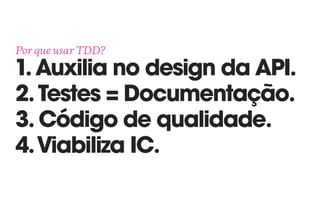 Por que usar TDD? 
1.Auxilia no design da API. 
2.Testes = Documentação.
3. Código de qualidade.
4.Viabiliza IC.
 