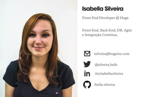 Front-End Developer @ Huge.
Front-End, Back-End, DB, Agile 
e Integração Contínua.
/bella-silveira
Isabella Silveira
/in/isabellasilveira
@silveira_bells
isilveira@hugeinc.com
 