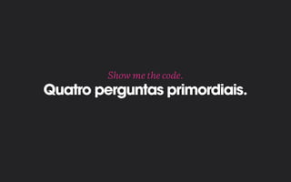 Quatro perguntas primordiais.
Show me the code.
 