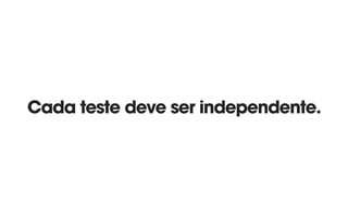 Cada teste deve ser independente.
 